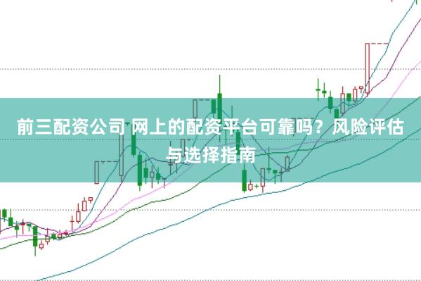 前三配资公司 网上的配资平台可靠吗？风险评估与选择指南