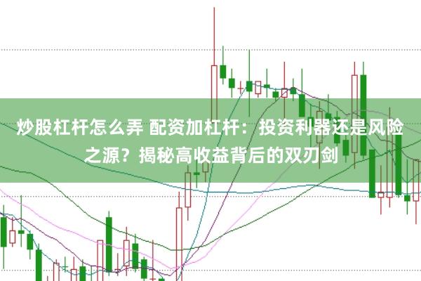 炒股杠杆怎么弄 配资加杠杆：投资利器还是风险之源？揭秘高收益背后的双刃剑