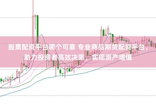 股票配资平台哪个可靠 专业商品期货配资平台，助力投资者高效决策，实现资产增值
