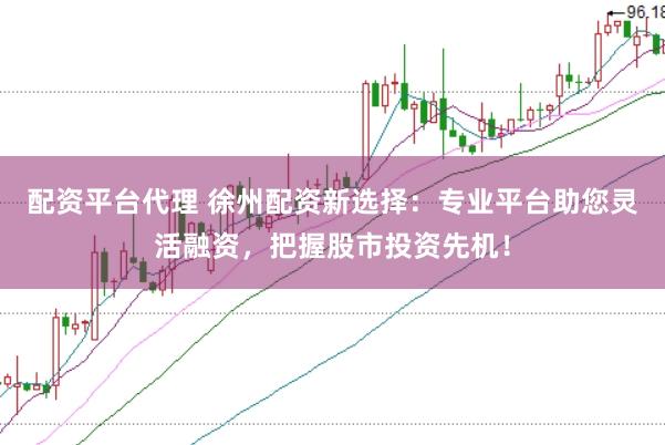 配资平台代理 徐州配资新选择：专业平台助您灵活融资，把握股市投资先机！