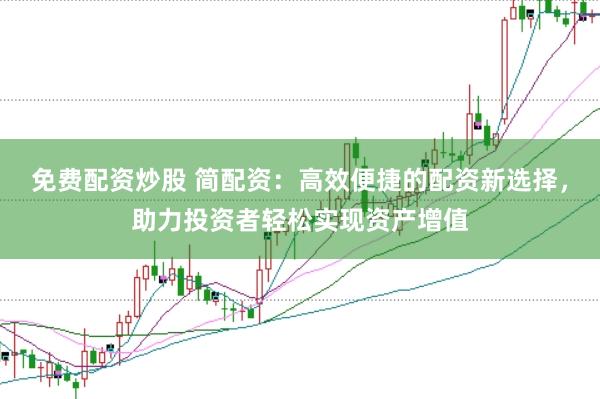 免费配资炒股 简配资：高效便捷的配资新选择，助力投资者轻松实现资产增值