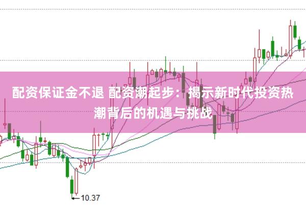 配资保证金不退 配资潮起步：揭示新时代投资热潮背后的机遇与挑战