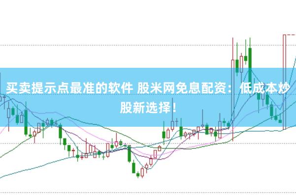 买卖提示点最准的软件 股米网免息配资：低成本炒股新选择！