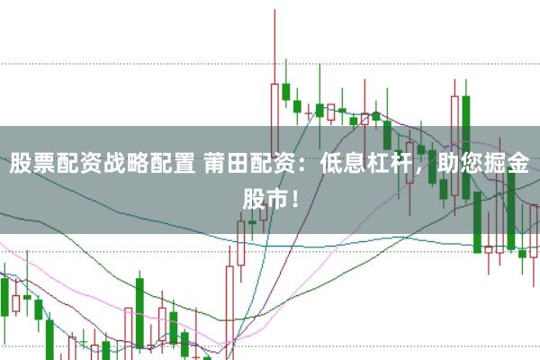 股票配资战略配置 莆田配资：低息杠杆，助您掘金股市！