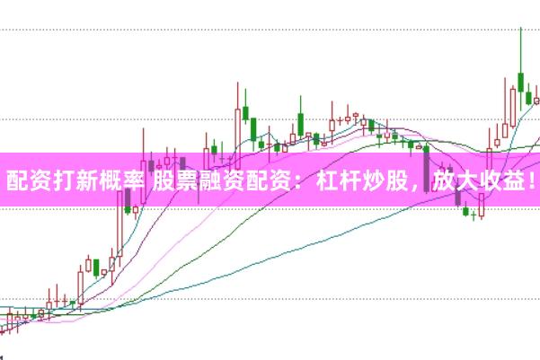 配资打新概率 股票融资配资：杠杆炒股，放大收益！