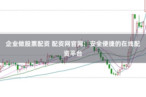 企业做股票配资 配资网官网：安全便捷的在线配资平台