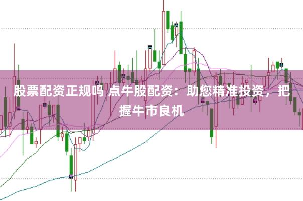 股票配资正规吗 点牛股配资：助您精准投资，把握牛市良机