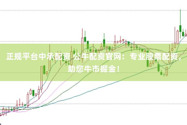 正规平台中承配资 公牛配资官网：专业股票配资，助您牛市掘金！