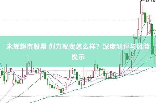永辉超市股票 创力配资怎么样？深度测评与风险提示