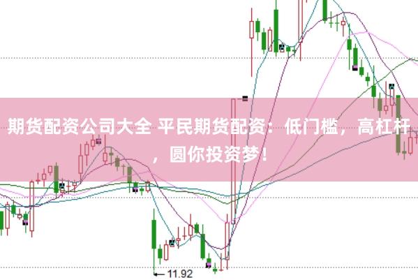 期货配资公司大全 平民期货配资：低门槛，高杠杆，圆你投资梦！