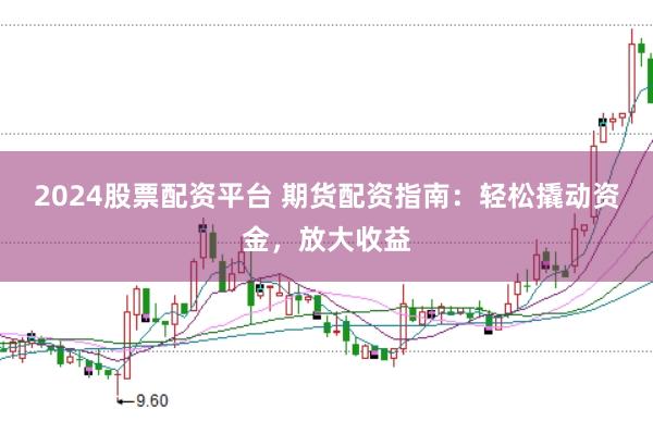 2024股票配资平台 期货配资指南：轻松撬动资金，放大收益