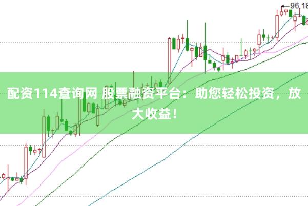 配资114查询网 股票融资平台：助您轻松投资，放大收益！