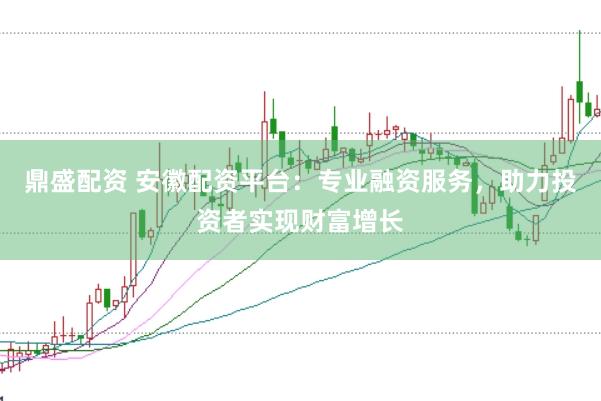 鼎盛配资 安徽配资平台：专业融资服务，助力投资者实现财富增长