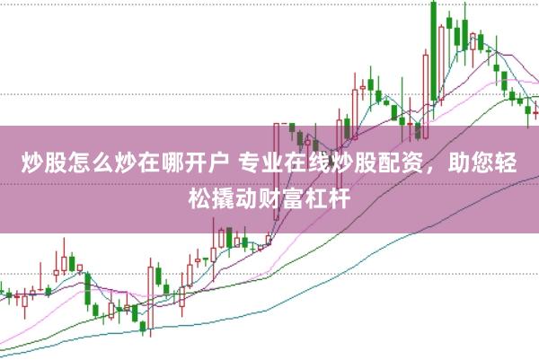 炒股怎么炒在哪开户 专业在线炒股配资，助您轻松撬动财富杠杆