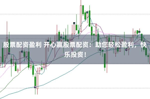 股票配资盈利 开心赢股票配资：助您轻松盈利，快乐投资！