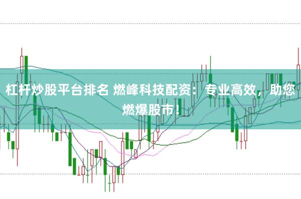 杠杆炒股平台排名 燃峰科技配资：专业高效，助您燃爆股市！