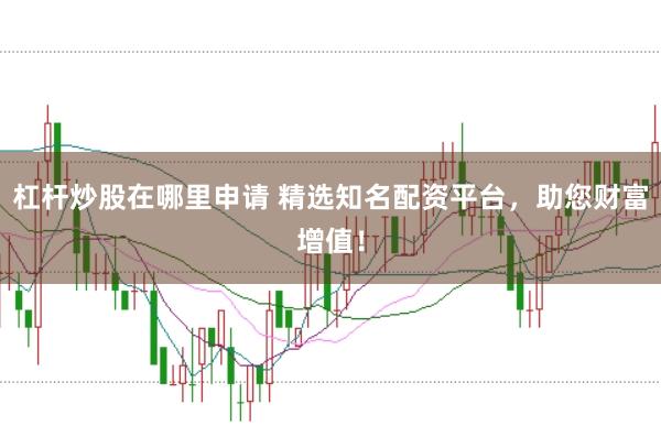 杠杆炒股在哪里申请 精选知名配资平台，助您财富增值！
