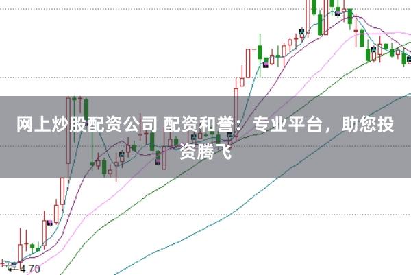 网上炒股配资公司 配资和誉：专业平台，助您投资腾飞