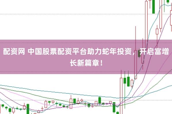 配资网 中国股票配资平台助力蛇年投资，开启富增长新篇章！