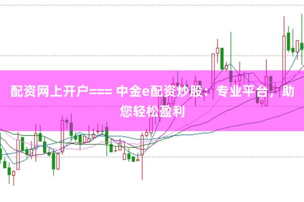 配资网上开户=== 中金e配资炒股：专业平台，助您轻松盈利