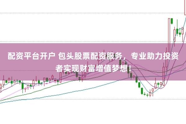 配资平台开户 包头股票配资服务，专业助力投资者实现财富增值梦想！