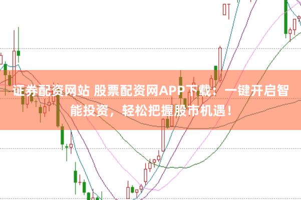 证券配资网站 股票配资网APP下载：一键开启智能投资，轻松把握股市机遇！