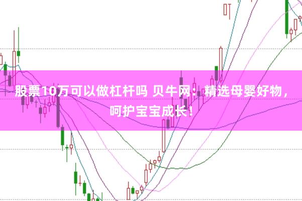 股票10万可以做杠杆吗 贝牛网：精选母婴好物，呵护宝宝成长！