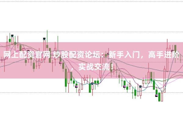 网上配资官网 炒股配资论坛：新手入门，高手进阶，实战交流！