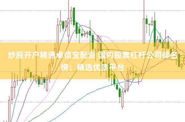 炒股开户精通卓信宝配资 国内股票杠杆公司排名榜：精选优质平台