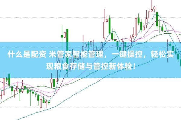 什么是配资 米管家智能管理，一键操控，轻松实现粮食存储与管控新体验！