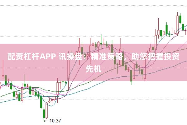 配资杠杆APP 讯操盘：精准策略，助您把握投资先机