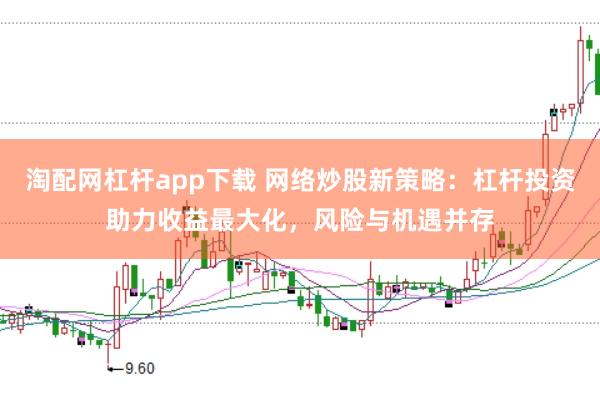 淘配网杠杆app下载 网络炒股新策略：杠杆投资助力收益最大化，风险与机遇并存