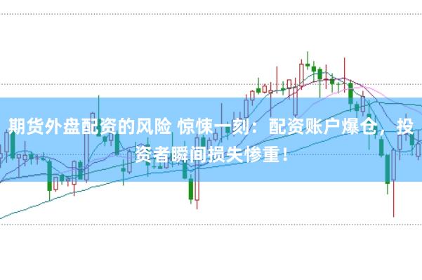 期货外盘配资的风险 惊悚一刻：配资账户爆仓，投资者瞬间损失惨重！