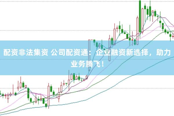 配资非法集资 公司配资通：企业融资新选择，助力业务腾飞！