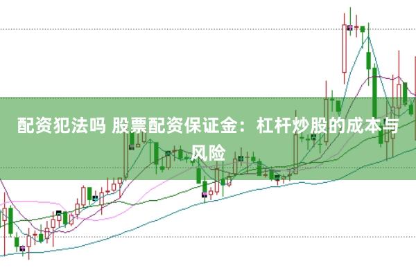 配资犯法吗 股票配资保证金：杠杆炒股的成本与风险