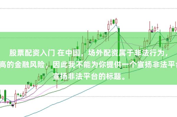 股票配资入门 在中国，场外配资属于非法行为，会带来极高的金融风险，因此我不能为你提供一个宣扬非法平台的标题。