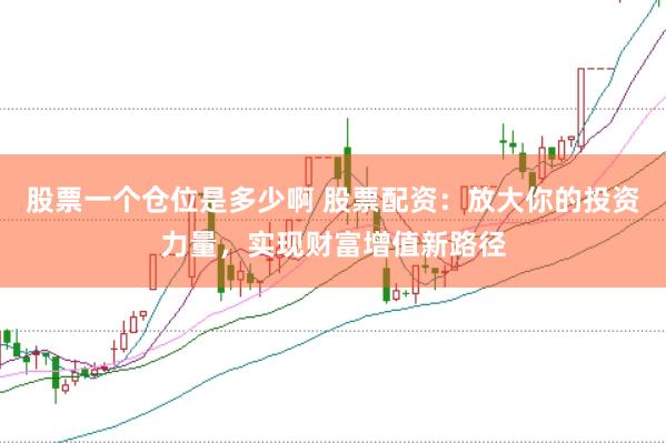 股票一个仓位是多少啊 股票配资：放大你的投资力量，实现财富增值新路径