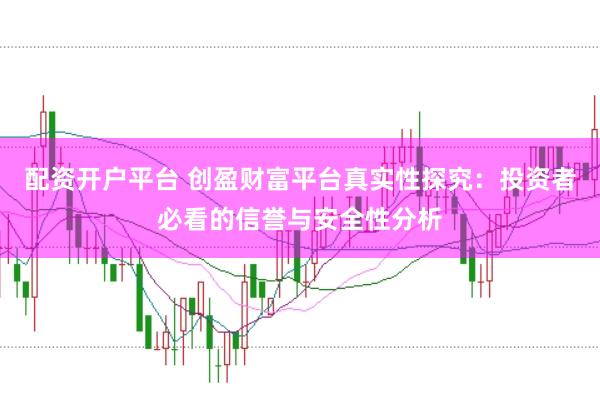配资开户平台 创盈财富平台真实性探究：投资者必看的信誉与安全性分析