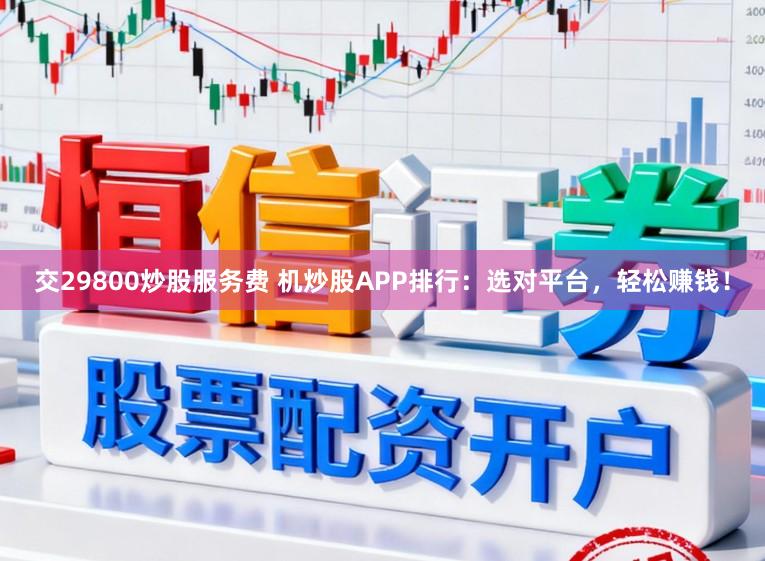 交29800炒股服务费 机炒股APP排行：选对平台，轻松赚钱！