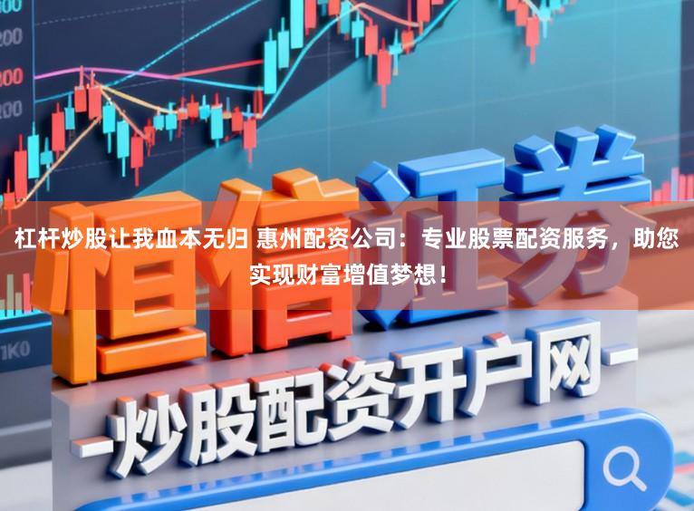 杠杆炒股让我血本无归 惠州配资公司：专业股票配资服务，助您实现财富增值梦想！