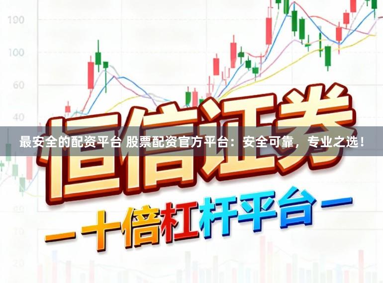 最安全的配资平台 股票配资官方平台：安全可靠，专业之选！