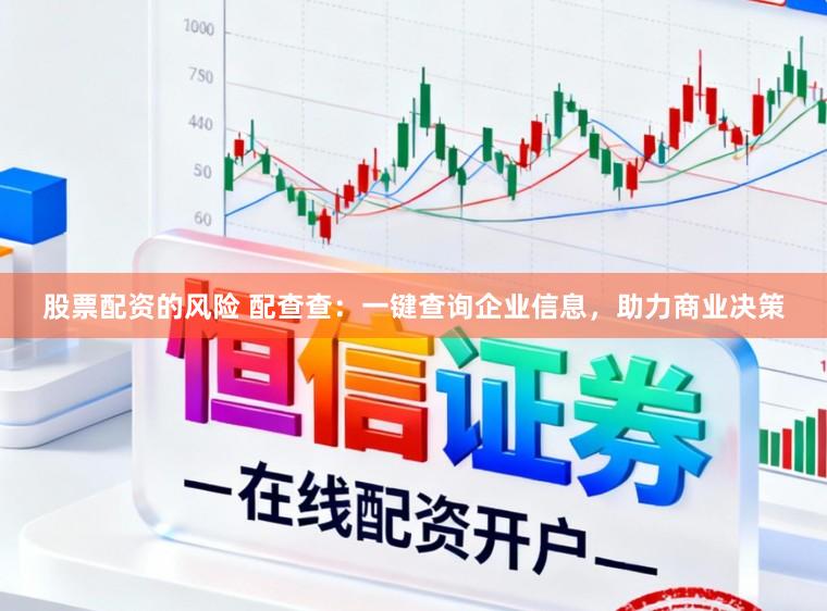 股票配资的风险 配查查：一键查询企业信息，助力商业决策