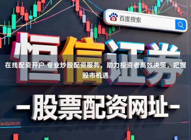 在线配资开户 专业炒股配资服务，助力投资者高效决策，把握股市机遇