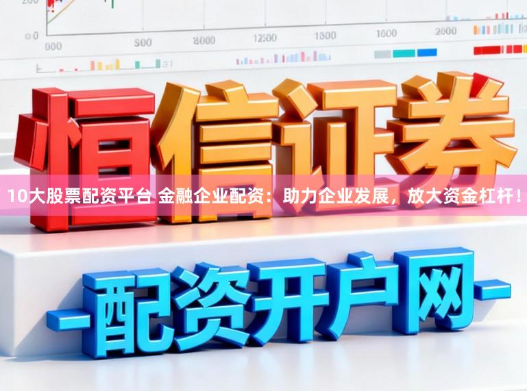 10大股票配资平台 金融企业配资：助力企业发展，放大资金杠杆！