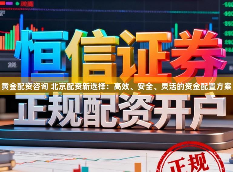黄金配资咨询 北京配资新选择：高效、安全、灵活的资金配置方案