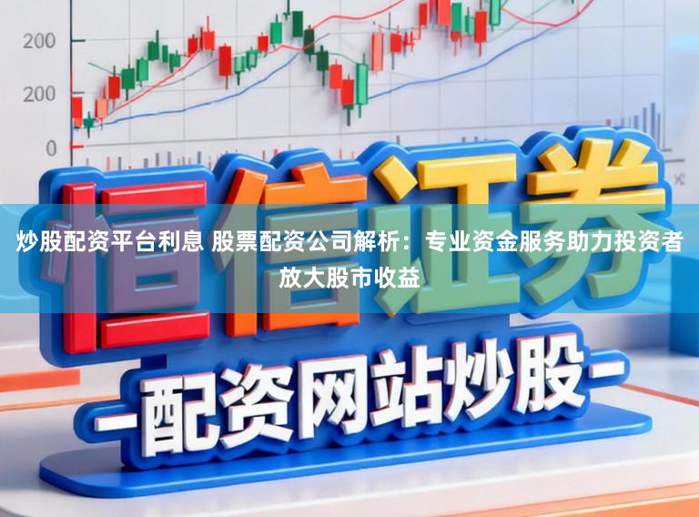 炒股配资平台利息 股票配资公司解析：专业资金服务助力投资者放大股市收益