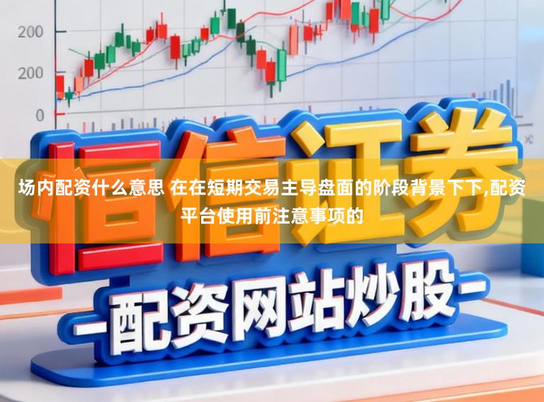 场内配资什么意思 在在短期交易主导盘面的阶段背景下下,配资平台使用前注意事项的