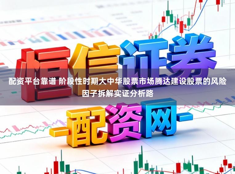 配资平台靠谱 阶段性时期大中华股票市场腾达建设股票的风险因子拆解实证分析路