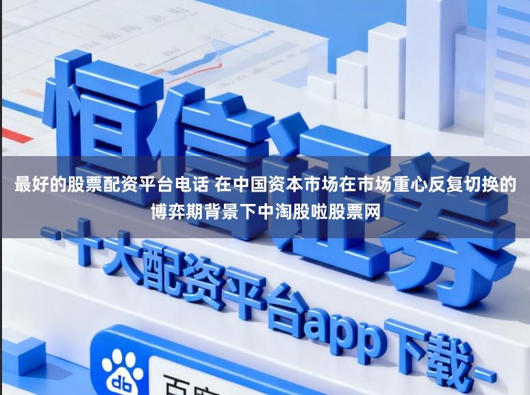 最好的股票配资平台电话 在中国资本市场在市场重心反复切换的博弈期背景下中淘股啦股票网