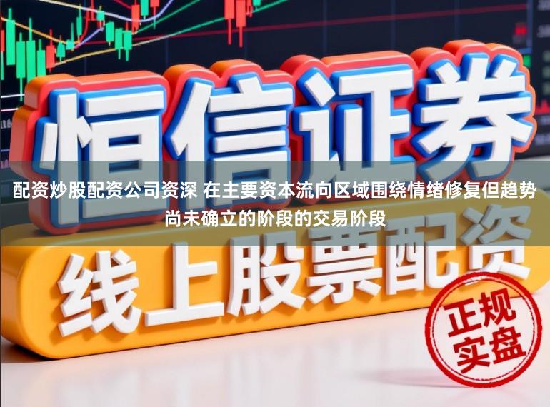 配资炒股配资公司资深 在主要资本流向区域围绕情绪修复但趋势尚未确立的阶段的交易阶段